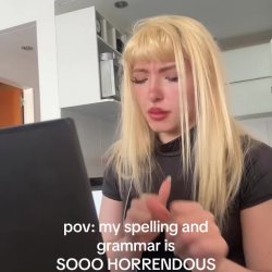 POV: My spelling & grammar is sooo horrendous